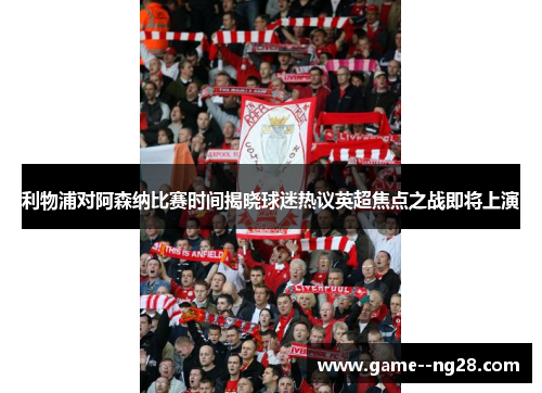利物浦对阿森纳比赛时间揭晓球迷热议英超焦点之战即将上演