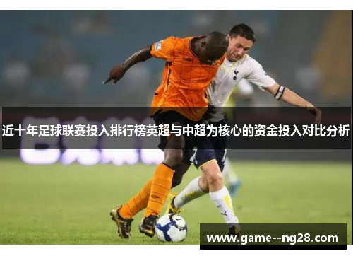 近十年足球联赛投入排行榜英超与中超为核心的资金投入对比分析