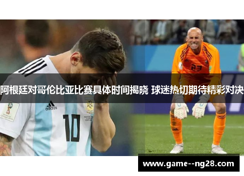 阿根廷对哥伦比亚比赛具体时间揭晓 球迷热切期待精彩对决