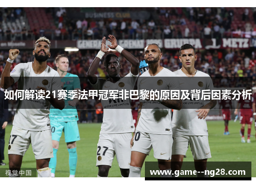 如何解读21赛季法甲冠军非巴黎的原因及背后因素分析