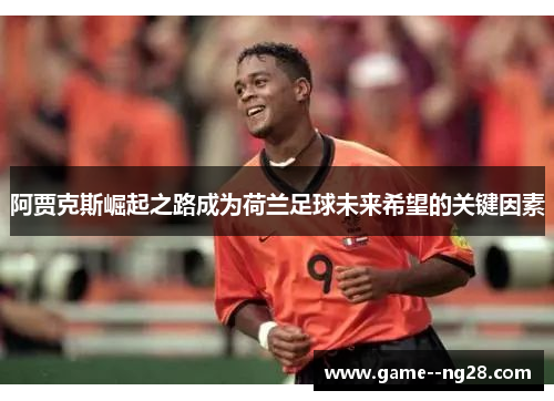 阿贾克斯崛起之路成为荷兰足球未来希望的关键因素