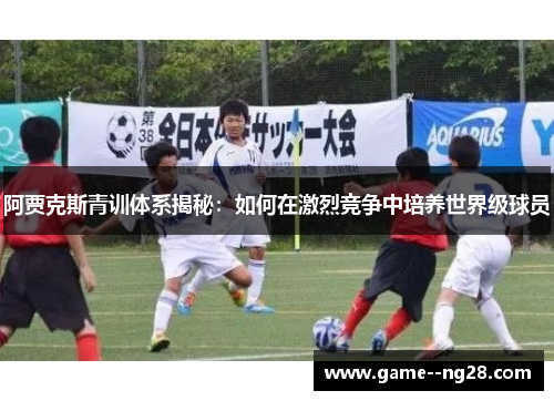 阿贾克斯青训体系揭秘：如何在激烈竞争中培养世界级球员
