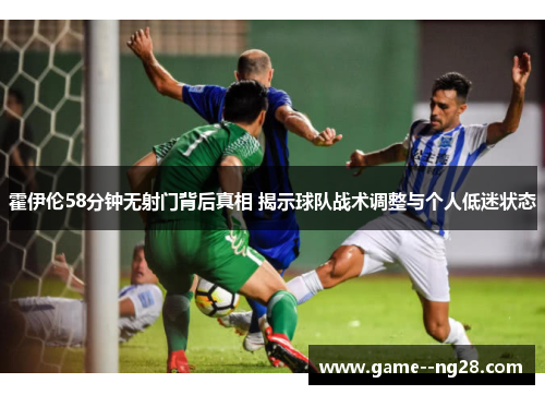 霍伊伦58分钟无射门背后真相 揭示球队战术调整与个人低迷状态
