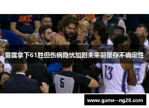雷霆拿下61胜但伤病隐忧加剧未来前景存不确定性