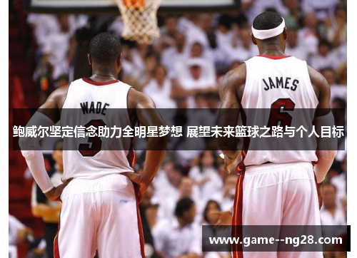 鲍威尔坚定信念助力全明星梦想 展望未来篮球之路与个人目标