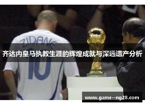 齐达内皇马执教生涯的辉煌成就与深远遗产分析