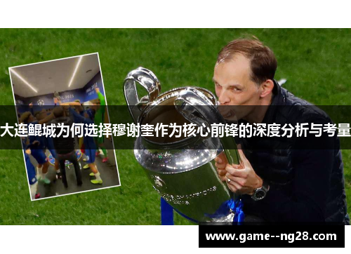 大连鲲城为何选择穆谢奎作为核心前锋的深度分析与考量