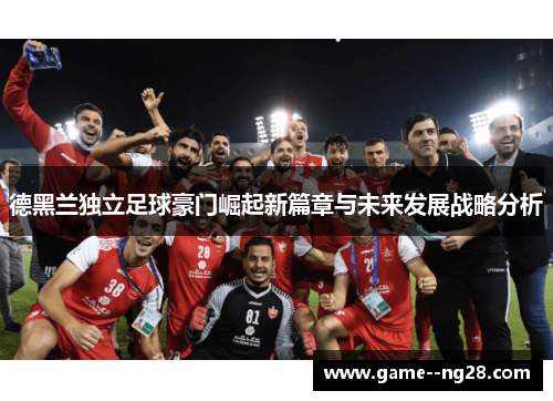 德黑兰独立足球豪门崛起新篇章与未来发展战略分析
