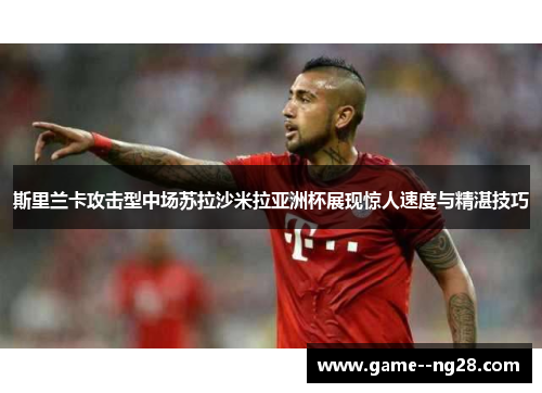 斯里兰卡攻击型中场苏拉沙米拉亚洲杯展现惊人速度与精湛技巧