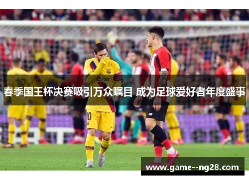 春季国王杯决赛吸引万众瞩目 成为足球爱好者年度盛事