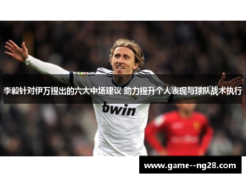 李毅针对伊万提出的六大中场建议 助力提升个人表现与球队战术执行