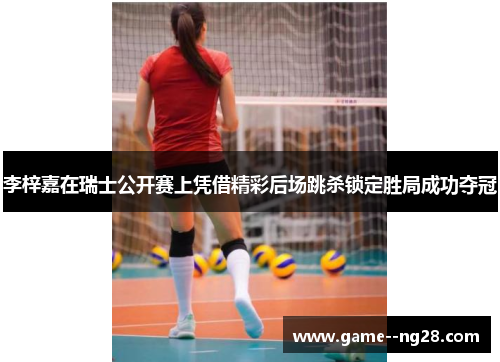 李梓嘉在瑞士公开赛上凭借精彩后场跳杀锁定胜局成功夺冠