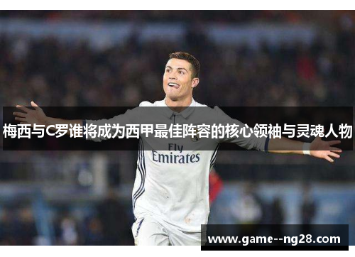 梅西与C罗谁将成为西甲最佳阵容的核心领袖与灵魂人物