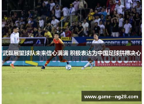 武磊展望球队未来信心满满 积极表达为中国足球拼搏决心
