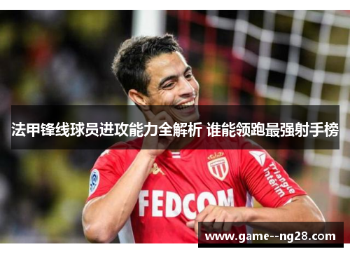 法甲锋线球员进攻能力全解析 谁能领跑最强射手榜