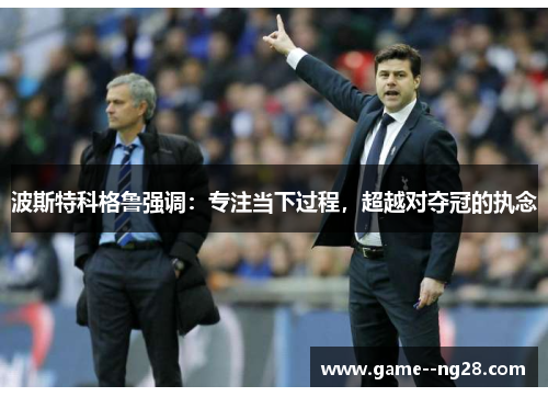 波斯特科格鲁强调：专注当下过程，超越对夺冠的执念