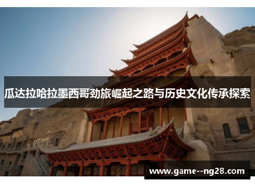 瓜达拉哈拉墨西哥劲旅崛起之路与历史文化传承探索