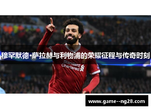 穆罕默德·萨拉赫与利物浦的荣耀征程与传奇时刻