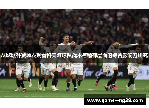 从欧联杯赛场表现看科曼对球队战术与精神层面的综合影响力研究