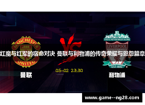 红魔与红军的宿命对决 曼联与利物浦的传奇荣耀与恩怨篇章