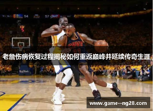 老詹伤病恢复过程揭秘如何重返巅峰并延续传奇生涯