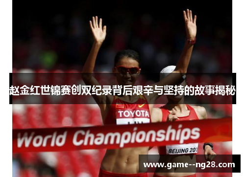 赵金红世锦赛创双纪录背后艰辛与坚持的故事揭秘