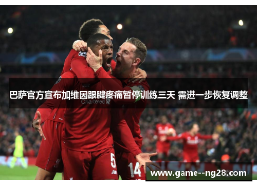 巴萨官方宣布加维因跟腱疼痛暂停训练三天 需进一步恢复调整