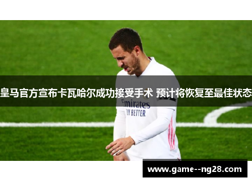 皇马官方宣布卡瓦哈尔成功接受手术 预计将恢复至最佳状态