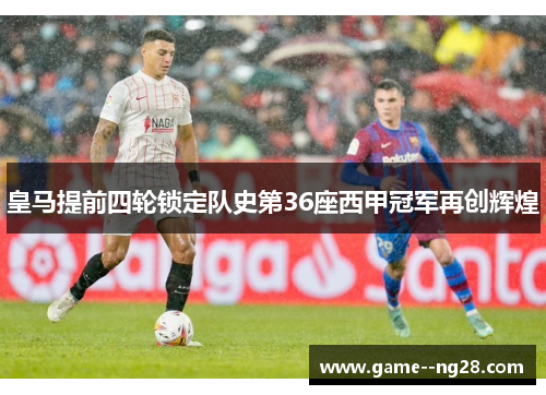 皇马提前四轮锁定队史第36座西甲冠军再创辉煌
