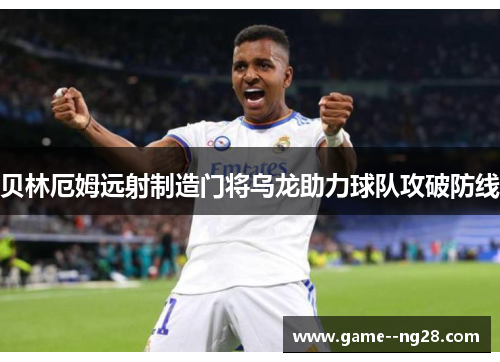 贝林厄姆远射制造门将乌龙助力球队攻破防线