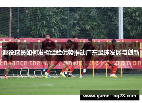 退役球员如何发挥经验优势推动广东足球发展与创新