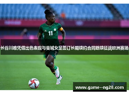 长谷川唯凭借出色表现与曼城女足签订长期续约合同继续征战欧洲赛场