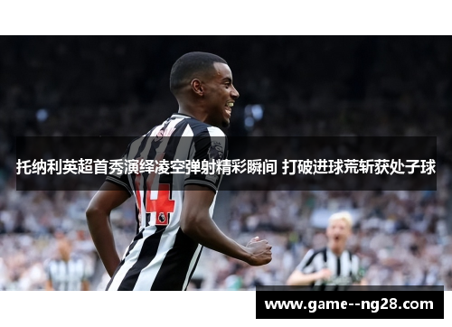 托纳利英超首秀演绎凌空弹射精彩瞬间 打破进球荒斩获处子球